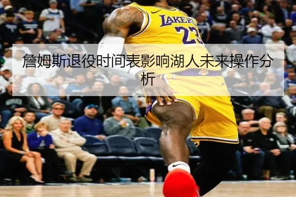 詹姆斯退役时间表影响湖人未来操作分析