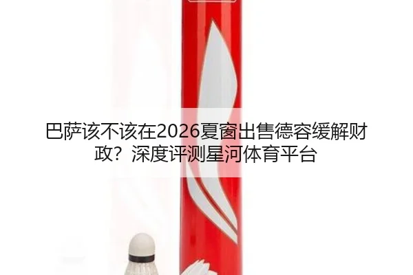 巴萨该不该在2026夏窗出售德容缓解财政？深度评测星河体育平台