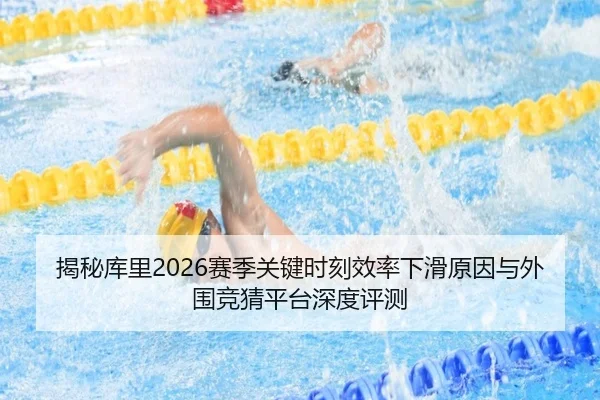 揭秘库里2026赛季关键时刻效率下滑原因与外围竞猜平台深度评测