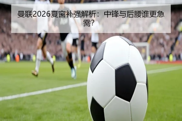 曼联2026夏窗补强解析：中锋与后腰谁更急需？
