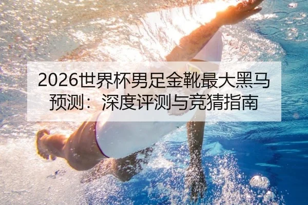 2026世界杯男足金靴最大黑马预测：深度评测与竞猜指南