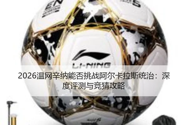 2026温网辛纳能否挑战阿尔卡拉斯统治：深度评测与竞猜攻略