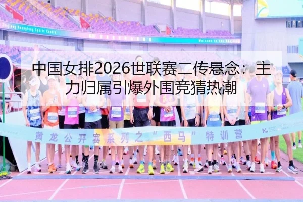 中国女排2026世联赛二传悬念：主力归属引爆外围竞猜热潮